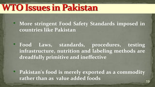  More stringent Food Safety Standards imposed in
countries like Pakistan
 Food Laws, standards, procedures, testing
infrastructure, nutrition and labeling methods are
dreadfully primitive and ineffective
 Pakistan's food is merely exported as a commodity
rather than as value added foods
19
 