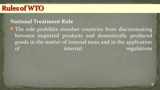 National Treatment Rule
The rule prohibits member countries from discriminating
between imported products and domestically produced
goods in the matter of internal taxes and in the application
of internal regulations
9
 