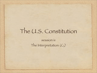 The U.S. Constitution
session iv
The Interpretation (C3)
 