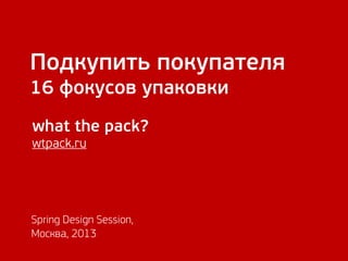 Подкупить покупателя
16 фокусов упаковки
what the pack?
wtpack.ru
Spring Design Session,
Москва, 2013
 