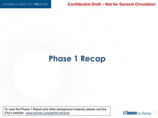 Phase 1 Recap
6
To view the Phase 1 Report and other background material, please visit the
City’s website: www.toronto.ca/waterfronttransit
 