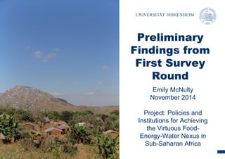 Preliminary 
Findings from 
First Survey 
Round 
Emily McNulty 
November 2014 
Project: Policies and 
Institutions for Achieving 
the Virtuous Food- 
Energy-Water Nexus in 
Sub-Saharan Africa 
 