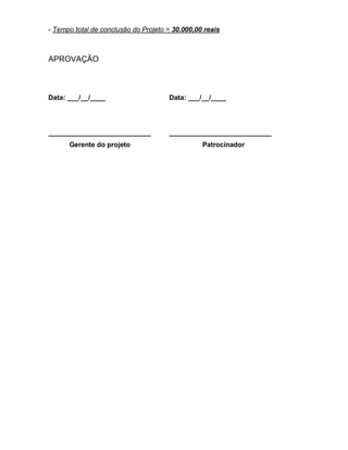 - Tempo total de conclusão do Projeto = 30.000,00 reais



APROVAÇÃO



Data: ___/__/____                     Data: ___/__/____




___________________________           ___________________________
      Gerente do projeto                         Patrocinador
 