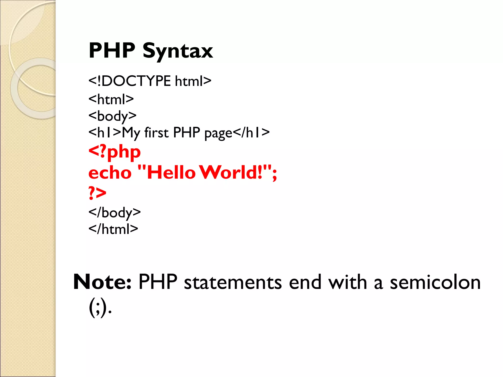 PHP Syntax
<!DOCTYPE html>
<html>
<body>
<h1>My first PHP page</h1>
<?php
echo "HelloWorld!";
?>
</body>
</html>
Note: PHP statements end with a semicolon
(;).
 