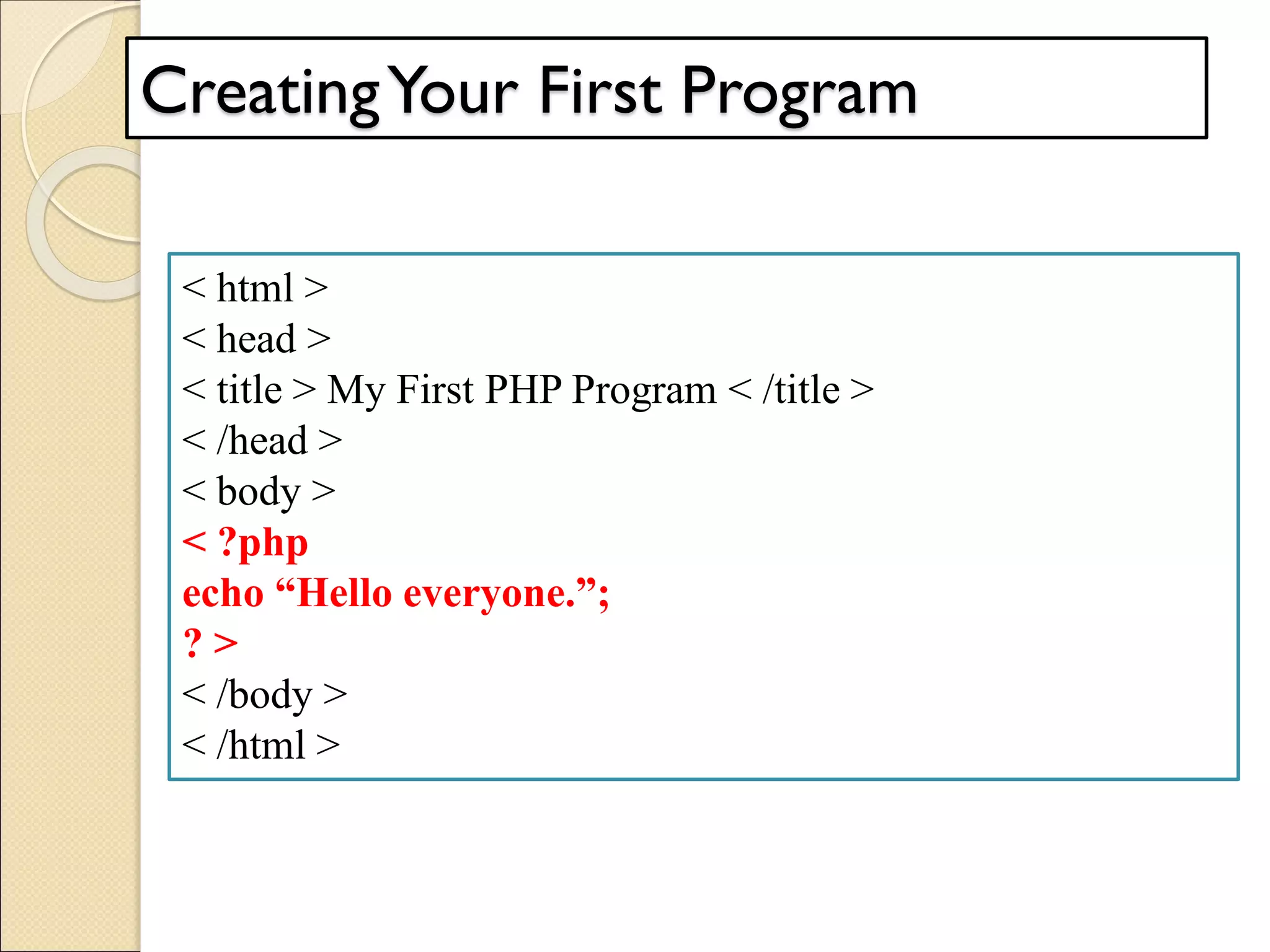 CreatingYour First Program
< html >
< head >
< title > My First PHP Program < /title >
< /head >
< body >
< ?php
echo “Hello everyone.”;
? >
< /body >
< /html >
 