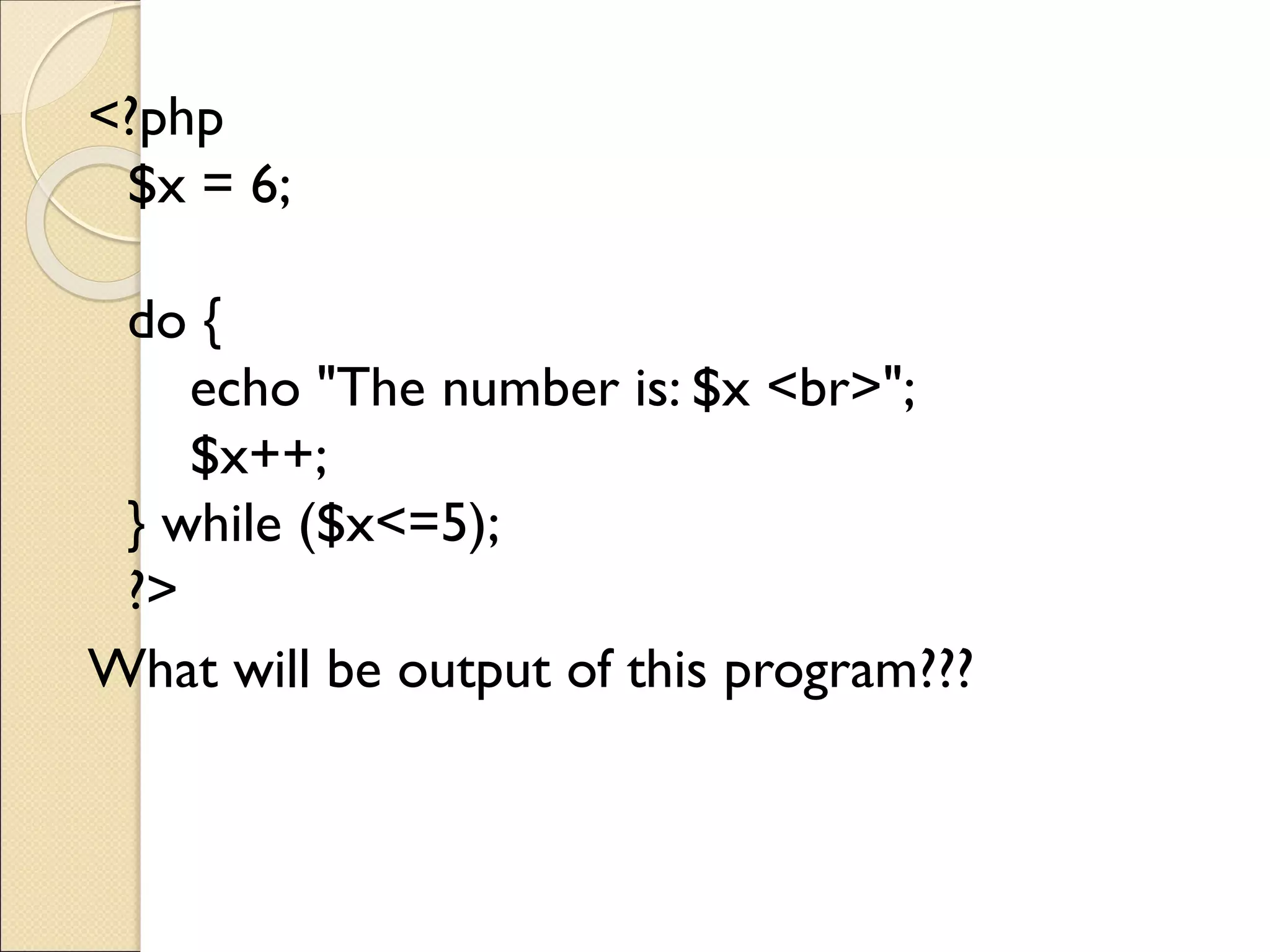 <?php
$x = 6;
do {
echo "The number is: $x <br>";
$x++;
} while ($x<=5);
?>
What will be output of this program???
 