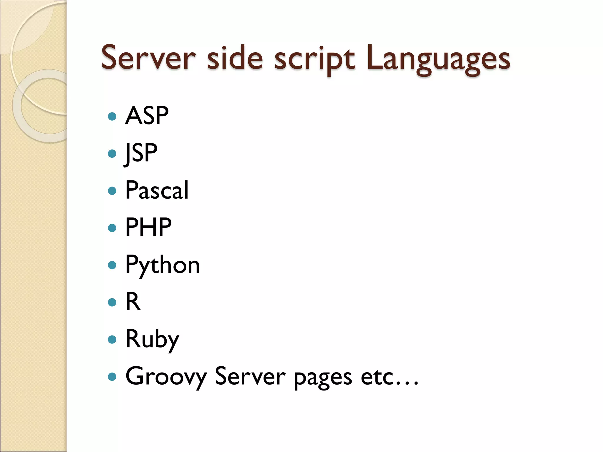 Server side script Languages
 ASP
 JSP
 Pascal
 PHP
 Python
 R
 Ruby
 Groovy Server pages etc…
 