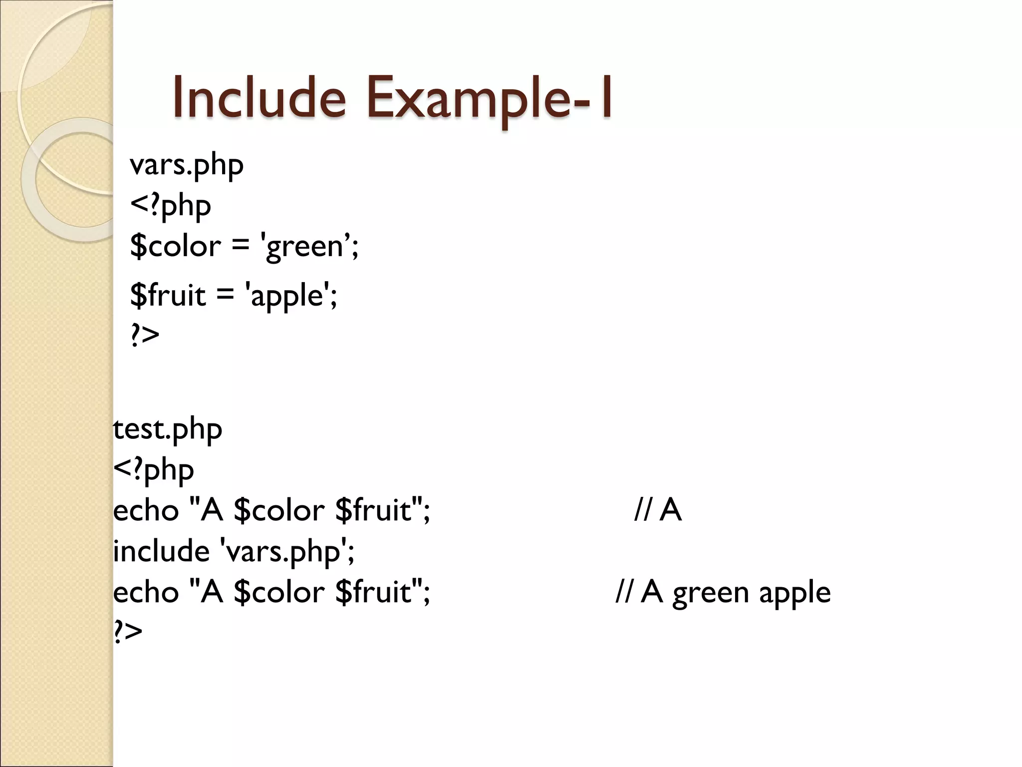 Include Example-1
vars.php
<?php
$color = 'green’;
$fruit = 'apple';
?>
test.php
<?php
echo "A $color $fruit"; // A
include 'vars.php';
echo "A $color $fruit"; // A green apple
?>
 