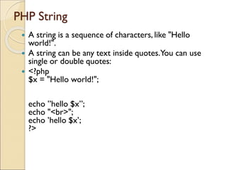 PHP String
 A string is a sequence of characters, like "Hello
world!".
 A string can be any text inside quotes.You can use
single or double quotes:
 <?php
$x = "Hello world!";
echo ”hello $x”;
echo "<br>";
echo ’hello $x’;
?>
 