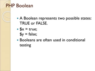 PHP Boolean
 A Boolean represents two possible states:
TRUE or FALSE.
 $x = true;
$y = false;
 Booleans are often used in conditional
testing
 