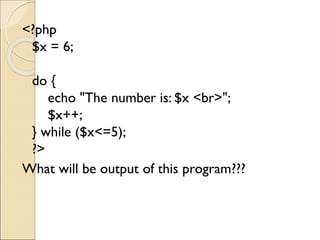 <?php
$x = 6;
do {
echo "The number is: $x <br>";
$x++;
} while ($x<=5);
?>
What will be output of this program???
 