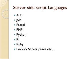 Server side script Languages
 ASP
 JSP
 Pascal
 PHP
 Python
 R
 Ruby
 Groovy Server pages etc…
 