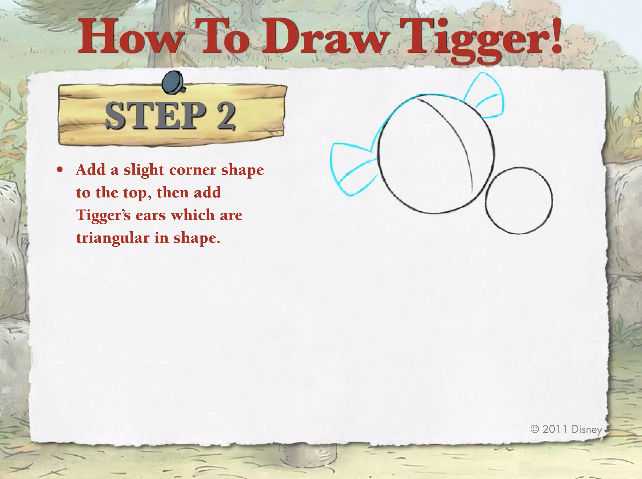 How To Draw Tigger!
      STep 2
•	 Add a slight corner shape
   to the top, then add
   tigger’s ears which are
   triangular in shape.




                               © 2011 Disney
 