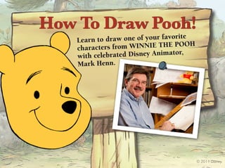 How To Draw Pooh!
                                  orite
    Learn to draw one of your fav
                                   Pooh
    characters from Winnie the
                                    r,
    with celebrated Disney Animato
    Mark henn.




                                          © 2011 Disney
 