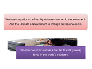 Women’s equality is defined by women’s economic empowerment.
And the ultimate empowerment is through entrepreneurship.
Women-owned businesses are the fastest growing
force in the world’s economy.
 