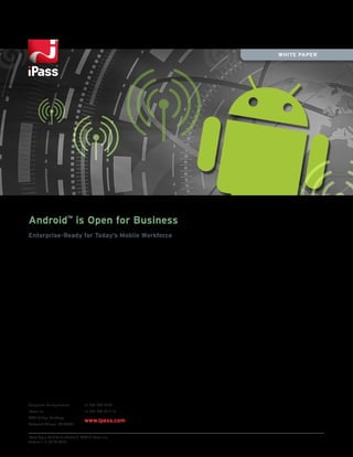WHITE PAPER




Android™ is Open for Business
Enterprise-Ready for Today’s Mobile Workforce




Corporate Headquarters          +1 650-232-4100
iPass Inc.                      +1 650-232-4111 fx
3800 Bridge Parkway
                                www.ipass.com
Redwood Shores, CA 94065


iPass Open Mobile for Android ©2010 iPass Inc.
Version 1.0, 09.29.2010
 