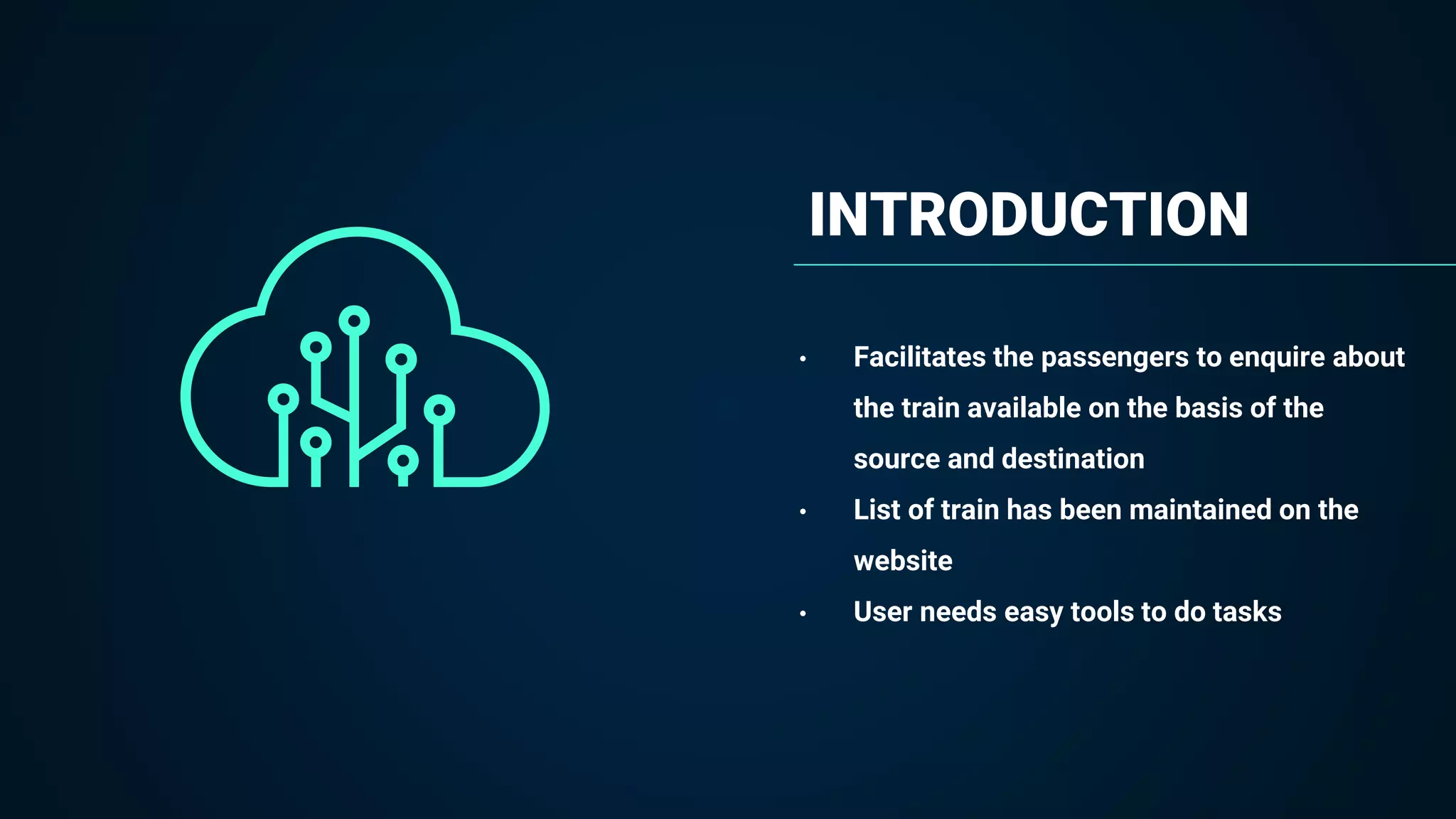 INTRODUCTION
• Facilitates the passengers to enquire about
the train available on the basis of the
source and destination
• List of train has been maintained on the
website
• User needs easy tools to do tasks
 