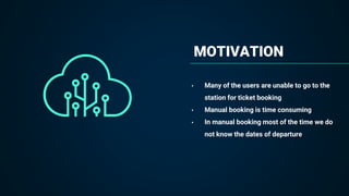 MOTIVATION
• Many of the users are unable to go to the
station for ticket booking
• Manual booking is time consuming
• In ...