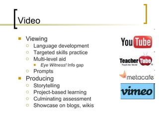 Video Viewing Language development Targeted skills practice Multi-level aid Eye Witness!  Info gap Prompts Producing Storytelling Project-based learning Culminating assessment Showcase on blogs, wikis 