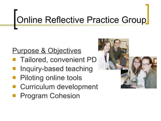 Purpose & Objectives Tailored, convenient PD Inquiry-based teaching Piloting online tools Curriculum development Program Cohesion Online Reflective Practice Group 