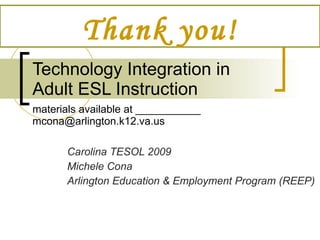 Technology Integration in Adult ESL Instruction materials available at ___________ [email_address] Carolina TESOL 2009 Michele Cona Arlington Education & Employment Program (REEP) Thank you! 