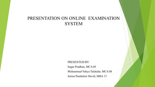 PRESENTATION ON ONLINE EXAMINATION
SYSTEM
PRESENTED BY:
Sagar Pradhan, MCA 05
Mohammad Yahya Talukdar, MCA 08
Junias Panduleni David, MBA 13
 