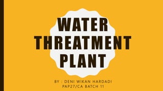 WATER
THREATMENT
PLANT
BY : D E N I W I K A N H A R D A D I
PA P 2 7 / C A B ATC H 1 1
 