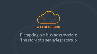 Disrupting old business models:
The story of a serverless startup
 
