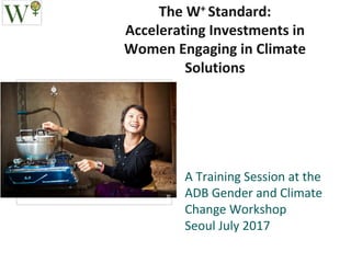 The	W+ Standard:	
Accelerating	Investments	in	
Women	Engaging	in	Climate	
Solutions
A	Training	Session	at	the	
ADB	Gender	and	Climate	
Change	Workshop
Seoul	July	2017
©ASHDEN/MartinWright
 