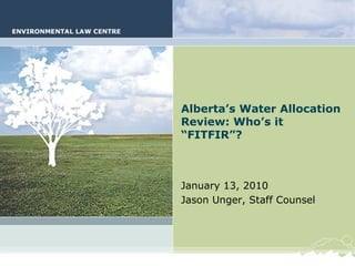Alberta’s Water Allocation Review: Who’s it “FITFIR”? January 13, 2010 Jason Unger, Staff Counsel 
