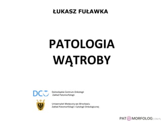 ŁUKASZ FUŁAWKA
Dolnośląskie Centrum Onkologii
Zakład Patomorfologii
Uniwersytet Medyczny we Wrocławiu
Zakład Patomorfologii i Cytologii Onkologicznej
PATOLOGIA
WĄTROBY
 