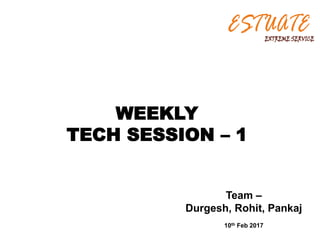 Team –
Durgesh, Rohit, Pankaj
10th Feb 2017
WEEKLY
TECH SESSION – 1
 