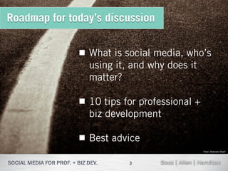 Roadmap for today’s discussion


               What is social media, who’s
                using it, and why does it
                matter?

               10 tips for professional +
                biz development

               Best advice
                                             Flickr: Shahram Sharif




                         3
 