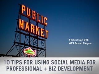 A discussion with
                                    WTS Boston Chapter



Flickr: Robert S. Donovan




     10 TIPS FOR USING SOCIAL MEDIA FOR
      PROFESSIONAL + BIZ DEVELOPMENT
                            0
                                0
 