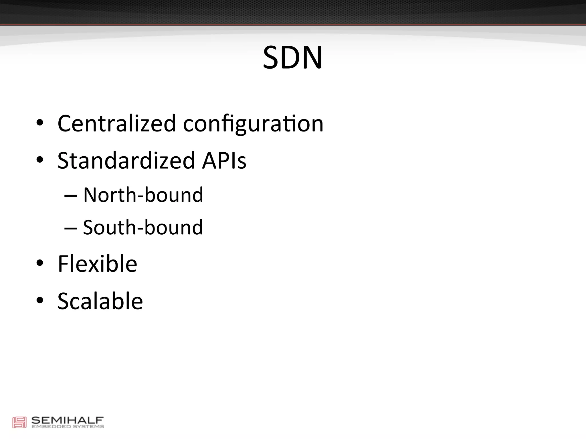 SDN	
  
•  Centralized	
  conﬁguraDon	
  
•  Standardized	
  APIs	
  
– North-­‐bound	
  
– South-­‐bound	
  
•  Flexible	
  
•  Scalable	
  
 