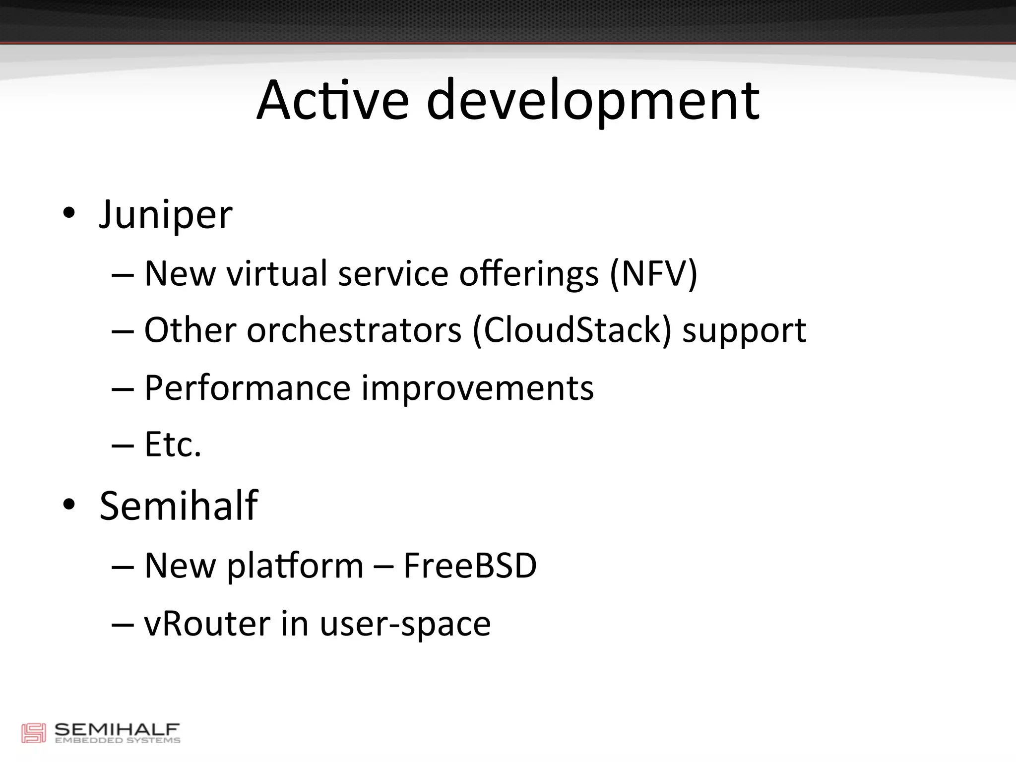 AcDve	
  development	
  
•  Juniper	
  
– New	
  virtual	
  service	
  oﬀerings	
  (NFV)	
  
– Other	
  orchestrators	
  (CloudStack)	
  support	
  
– Performance	
  improvements	
  
– Etc.	
  
•  Semihalf	
  
– New	
  plaoorm	
  –	
  FreeBSD	
  
– vRouter	
  in	
  user-­‐space	
  
 