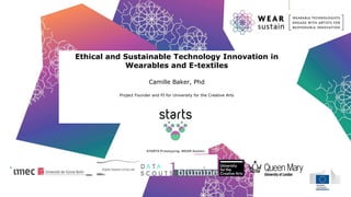 Ethical and Sustainable Technology Innovation in
Wearables and E-textiles
Camille Baker, Phd
Project Founder and PI for University for the Creative Arts
 
