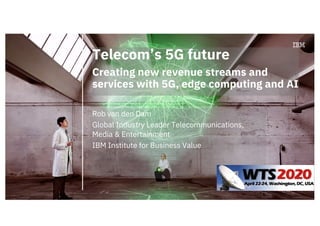 Telecom’s 5G future
Creating new revenue streams and
services with 5G, edge computing and AI
Rob van den Dam
Global Industry Leader Telecommunications,
Media & Entertainment
IBM Institute for Business Value
 