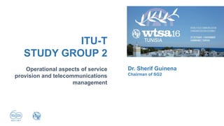 Operational aspects of service
provision and telecommunications
management
ITU-T
STUDY GROUP 2
Dr. Sherif Guinena
Chairman of SG2
 