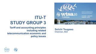 Tariff and accounting principles
including related
telecommunication economic and
policy issues
ITU-T
STUDY GROUP 3
Seiichi Tsugawa
Chairman, SG3
 
