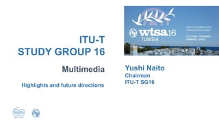 Multimedia
ITU-T
STUDY GROUP 16
Yushi Naito
Chairman
ITU-T SG16
Highlights and future directions
 