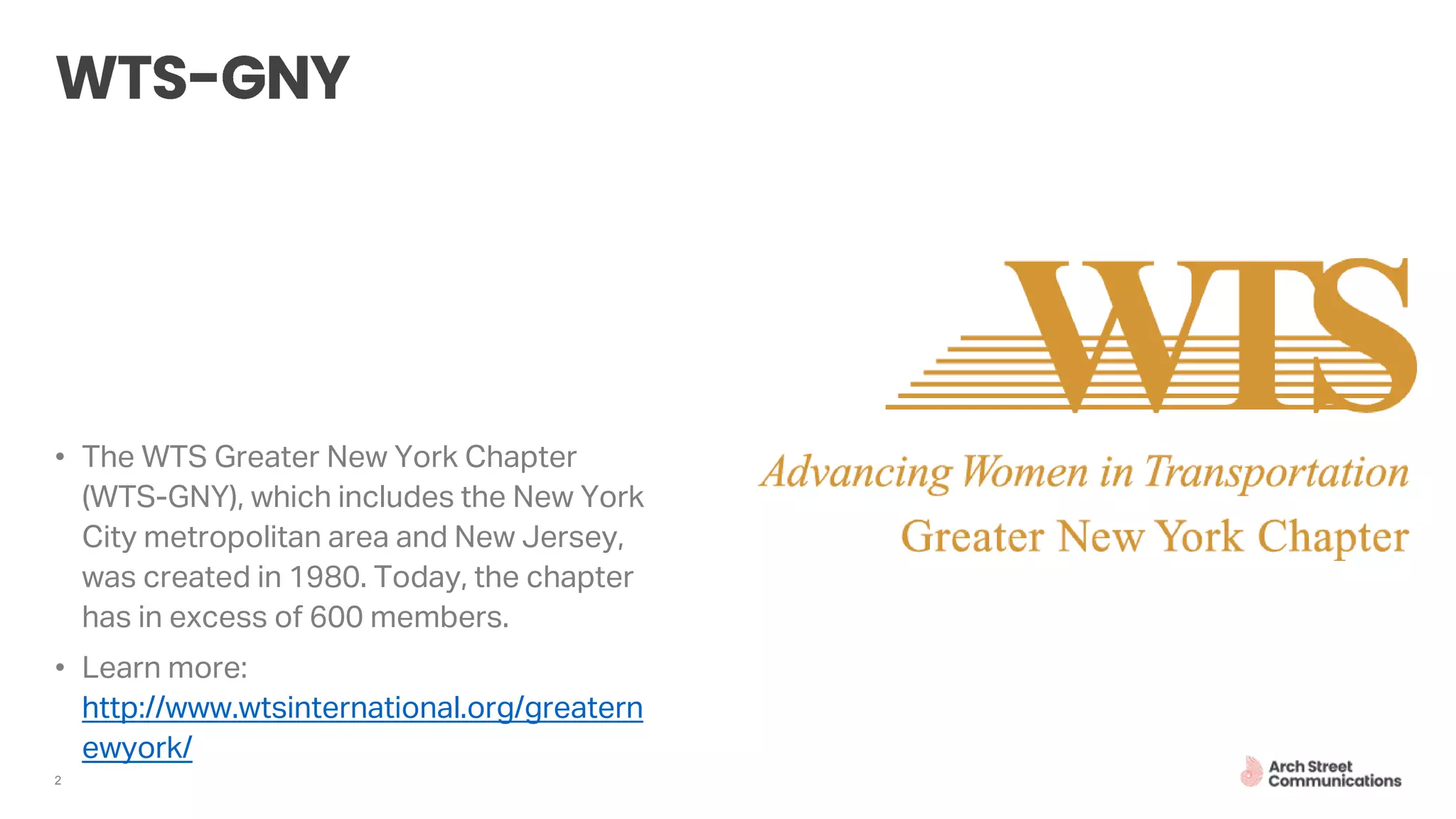 2
• The WTS Greater New York Chapter
(WTS-GNY), which includes the New York
City metropolitan area and New Jersey,
was created in 1980. Today, the chapter
has in excess of 600 members.
• Learn more:
http://www.wtsinternational.org/greatern
ewyork/
 