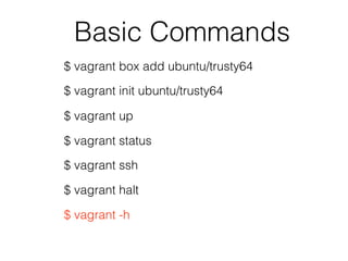 Basic Commands
$ vagrant box add ubuntu/trusty64
$ vagrant init ubuntu/trusty64
$ vagrant up
$ vagrant halt
$ vagrant ssh
$ vagrant -h
$ vagrant status
 