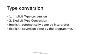 RGUKT,Nuzvid
Krishna Priya
Type conversion
• 1. Implicit Type conversion
• 2. Explicit Type Conversion
• Implicit:-automatically done by interpreter
• Explicit : coversion done by the programmer.
 