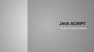 JAVA SCRIPT
Arrays ,Functions &Objects
 
