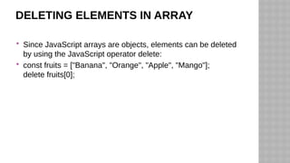 DELETING ELEMENTS IN ARRAY
 Since JavaScript arrays are objects, elements can be deleted
by using the JavaScript operator delete:
 const fruits = ["Banana", "Orange", "Apple", "Mango"];
delete fruits[0];
 