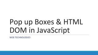 Pop up Boxes & HTML
DOM in JavaScript
WEB TECHNOLOGIES
 