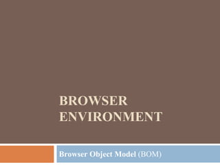 BROWSER
ENVIRONMENT
Browser Object Model (BOM)
 