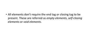 • All elements don't require the end tag or closing tag to be
present. These are referred as empty elements, self-closing
elements or void elements.
 