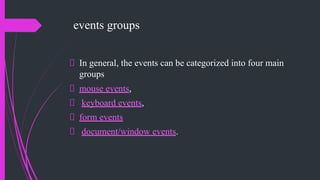events groups
In general, the events can be categorized into four main
groups
mouse events,
keyboard events,
form events
document/window events.
 